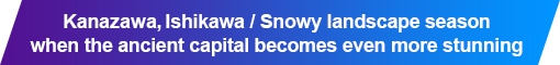 Kanazawa, Ishikawa / Snowy landscape season when the ancient capital becomes even more stunning